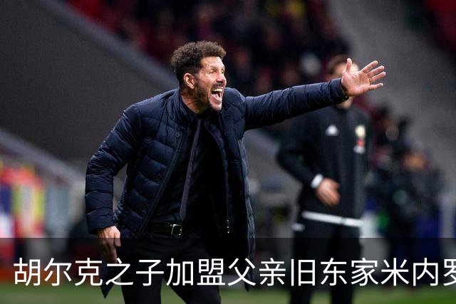 胡尔克之子加盟父亲旧东家米内罗竞技，父子共谱足球新篇章